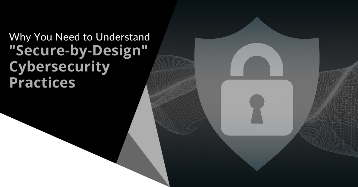 Why You Need to Understand “Secure by Design” Cybersecurity Practices